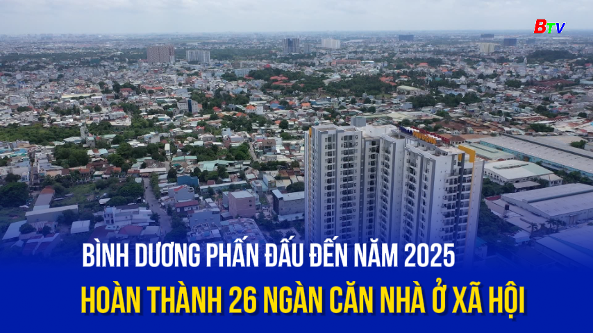 Bình Dương phấn đấu đến năm 2025 hoàn thành 26 ngàn căn nhà ở xã hội