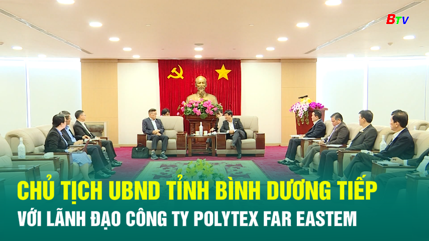 Chủ tịch UBND Tỉnh Bình dương tiếp và làm việc với lãnh đạo công ty Polytex Far Eastem