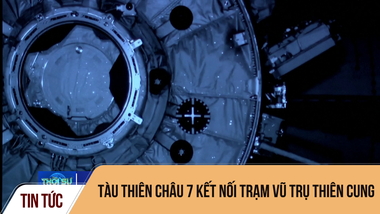 Tàu Thiên Châu 7 kết nối trạm vũ trụ Thiên Cung